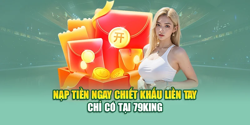 Nạp tiền ngay chiết khấu liền tay chỉ có tại 79King