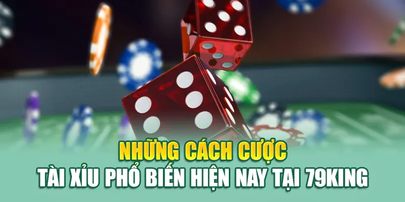 Những cách cược Tài Xỉu phổ biến hiện nay tại 79King